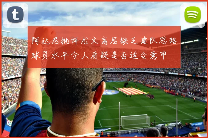 阿达尼批评尤文高层缺乏建队思路球员水平令人质疑是否适合意甲