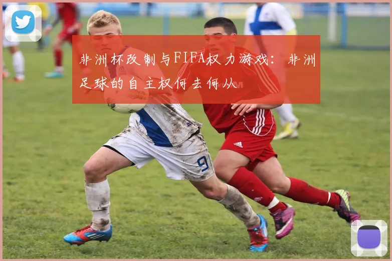 非洲杯改制与FIFA权力游戏：非洲足球的自主权何去何从