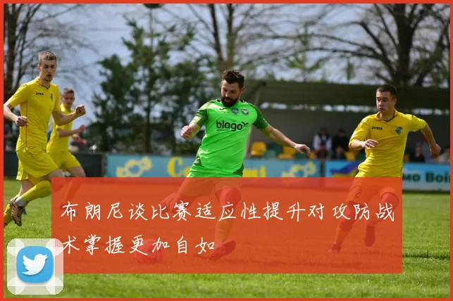 布朗尼谈比赛适应性提升对攻防战术掌握更加自如