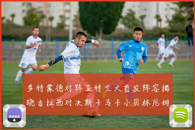 多特蒙德对阵亚特兰大首发阵容揭晓吉拉西对决斯卡马卡小贝林厄姆出战