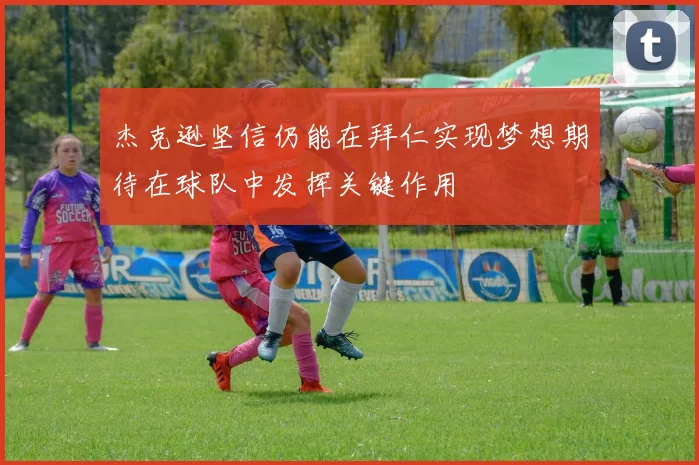 杰克逊坚信仍能在拜仁实现梦想期待在球队中发挥关键作用