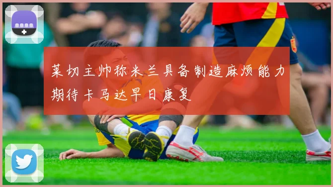 莱切主帅称米兰具备制造麻烦能力期待卡马达早日康复