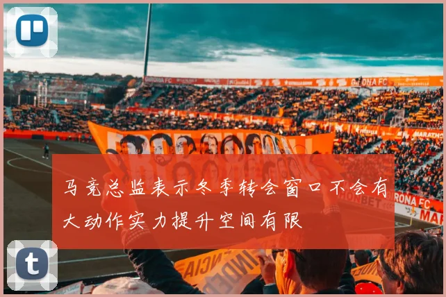 马竞总监表示冬季转会窗口不会有大动作实力提升空间有限