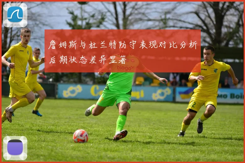 詹姆斯与杜兰特防守表现对比分析后期状态差异显著