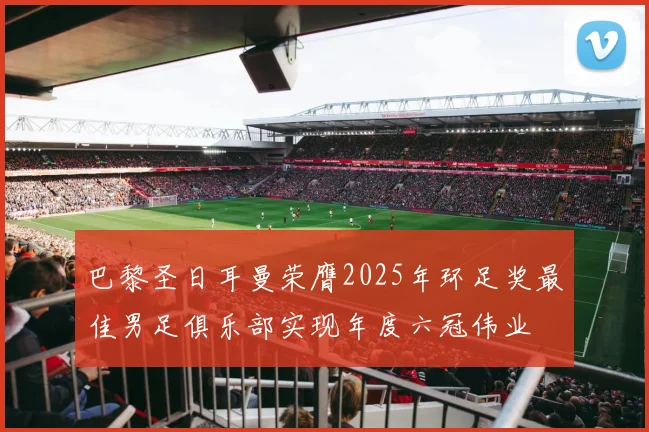 巴黎圣日耳曼荣膺2025年环足奖最佳男足俱乐部实现年度六冠伟业