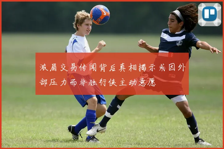 浓眉交易传闻背后真相揭示或因外部压力而非独行侠主动意愿
