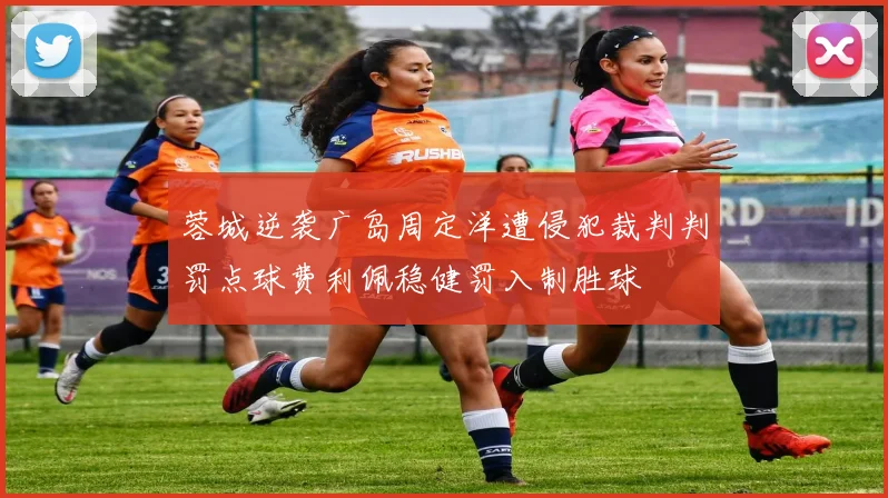 蓉城逆袭广岛周定洋遭侵犯裁判判罚点球费利佩稳健罚入制胜球
