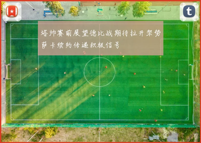 塔帅赛前展望德比战期待拉开架势萨卡续约传递积极信号