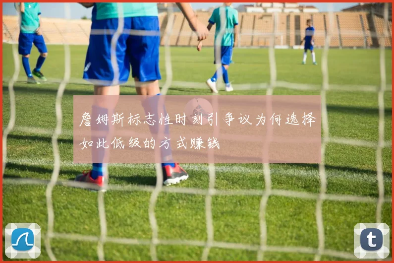 詹姆斯标志性时刻引争议为何选择如此低级的方式赚钱