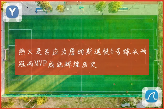 热火是否应为詹姆斯退役6号球衣两冠两MVP成就辉煌历史
