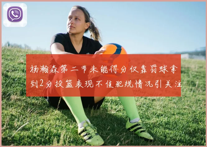 杨瀚森第二节未能得分仅靠罚球拿到2分投篮表现不佳犯规情况引关注