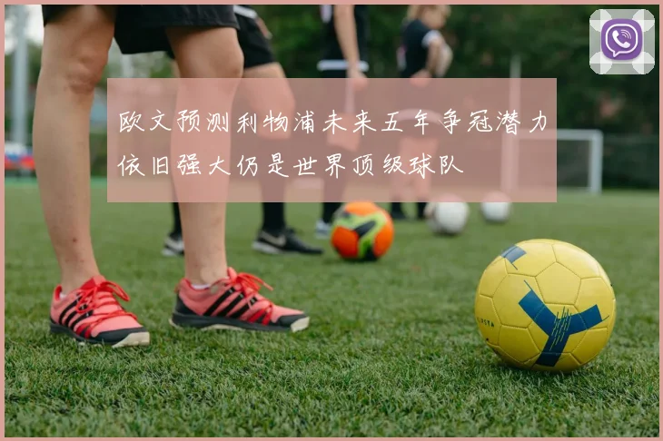 欧文预测利物浦未来五年争冠潜力依旧强大仍是世界顶级球队