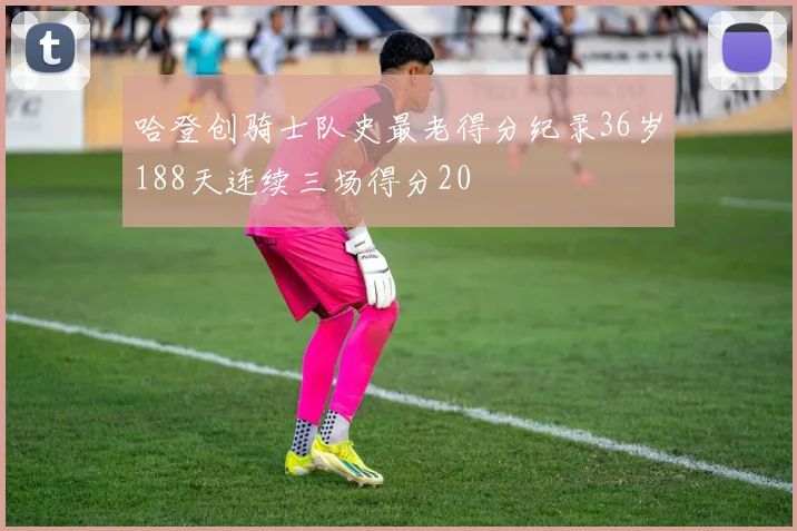 哈登创骑士队史最老得分纪录36岁188天连续三场得分20