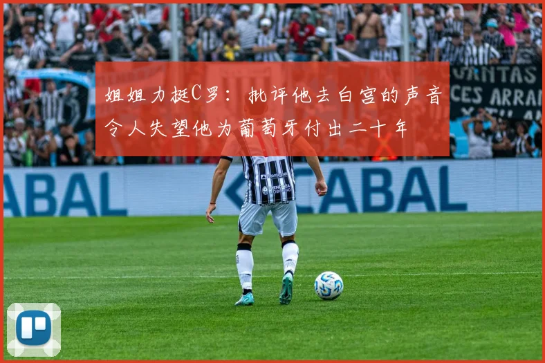 姐姐力挺C罗：批评他去白宫的声音令人失望他为葡萄牙付出二十年