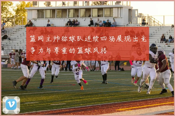 篮网主帅称球队连续四场展现出竞争力与尊重的篮球风格
