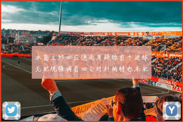 冰岛主帅回应德尚质疑称首个进球无犯规强调首回合对科纳特也未犯规