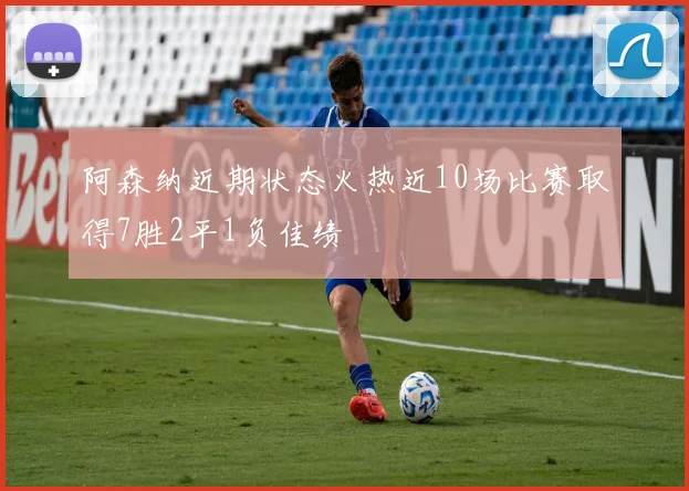 阿森纳近期状态火热近10场比赛取得7胜2平1负佳绩