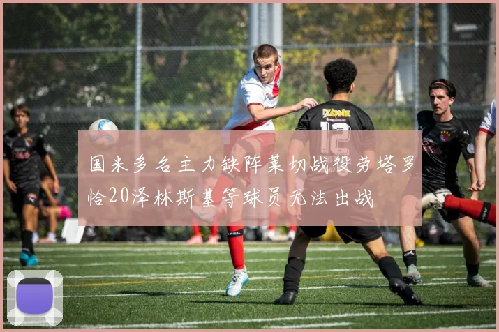 国米多名主力缺阵莱切战役劳塔罗恰20泽林斯基等球员无法出战