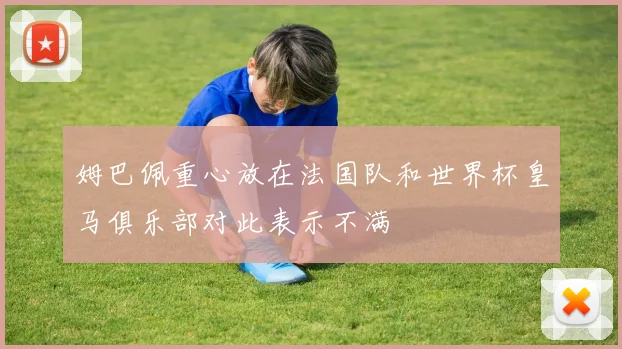 姆巴佩重心放在法国队和世界杯皇马俱乐部对此表示不满