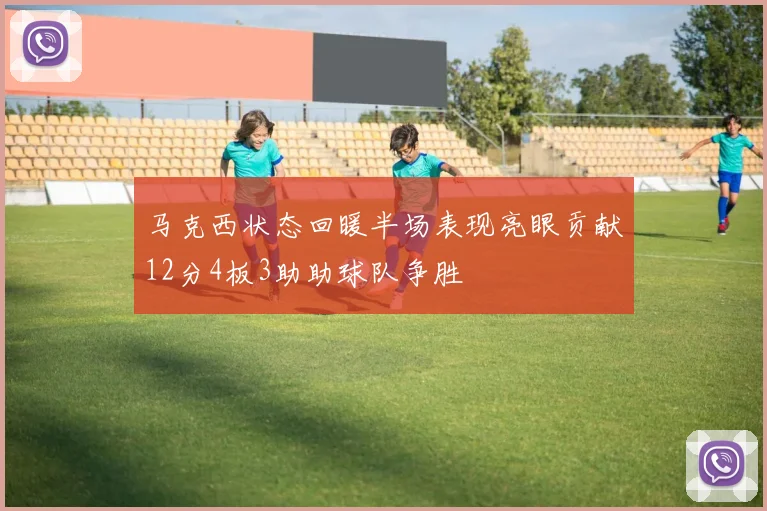 马克西状态回暖半场表现亮眼贡献12分4板3助助球队争胜