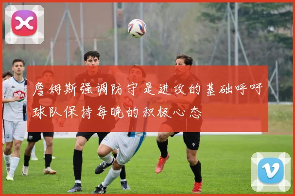 詹姆斯强调防守是进攻的基础呼吁球队保持每晚的积极心态