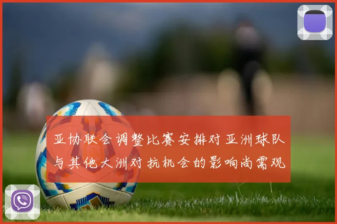 亚协联会调整比赛安排对亚洲球队与其他大洲对抗机会的影响尚需观察