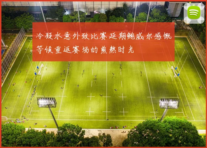 冷凝水意外致比赛延期鲍威尔感慨等候重返赛场的煎熬时光