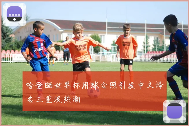 哈登晒世界杯用球合照引发中文译名三重浪热潮