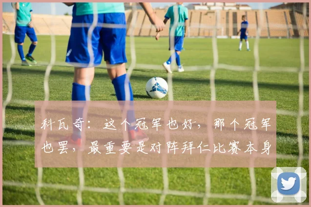 科瓦奇：这个冠军也好，那个冠军也罢，最重要是对阵拜仁比赛本身