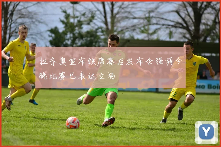 拉齐奥宣布缺席赛后发布会强调今晚比赛已表达立场