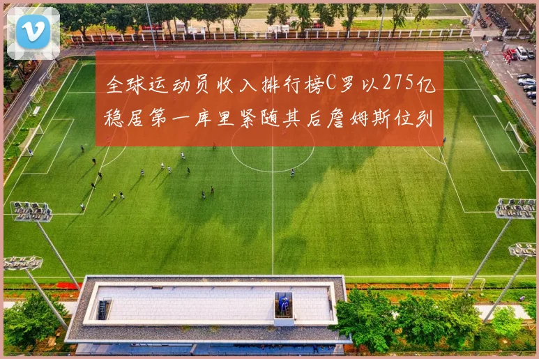 全球运动员收入排行榜C罗以275亿稳居第一库里紧随其后詹姆斯位列第六