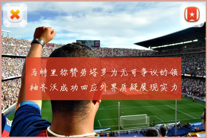 马特里称赞劳塔罗为无可争议的领袖齐沃成功回应外界质疑展现实力