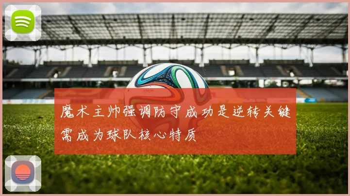 魔术主帅强调防守成功是逆转关键需成为球队核心特质