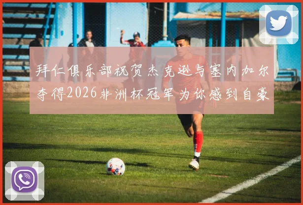 拜仁俱乐部祝贺杰克逊与塞内加尔夺得2026非洲杯冠军为你感到自豪
