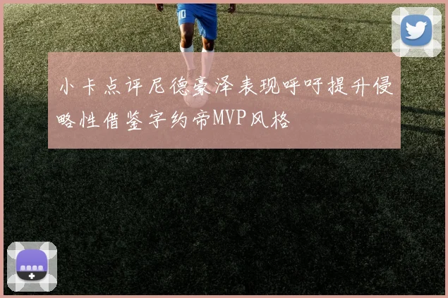小卡点评尼德豪泽表现呼吁提升侵略性借鉴字约帝MVP风格