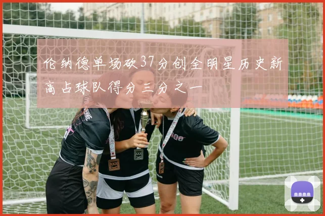 伦纳德单场砍37分创全明星历史新高占球队得分三分之一