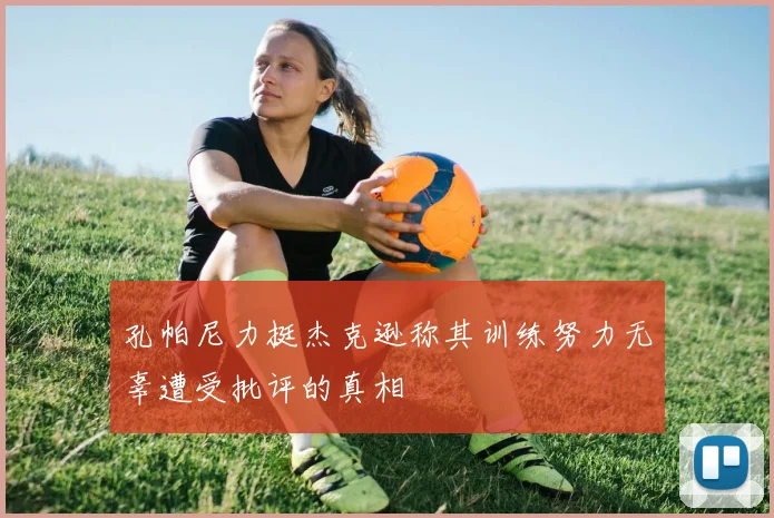 孔帕尼力挺杰克逊称其训练努力无辜遭受批评的真相