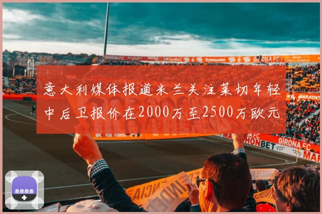 意大利媒体报道米兰关注莱切年轻中后卫报价在2000万至2500万欧元之间