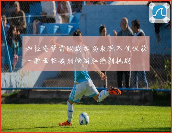加拉塔萨雷欧战客场表现不佳仅获一胜面临战利物浦和热刺挑战