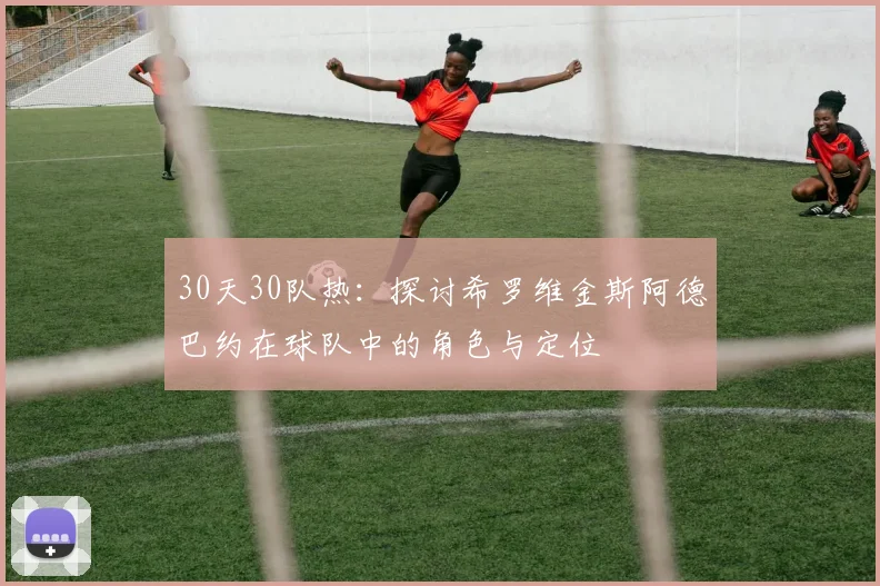 30天30队热：探讨希罗维金斯阿德巴约在球队中的角色与定位