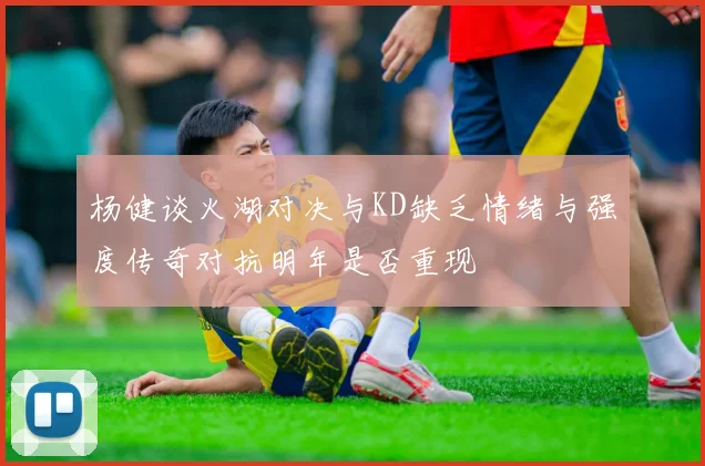 杨健谈火湖对决与KD缺乏情绪与强度传奇对抗明年是否重现