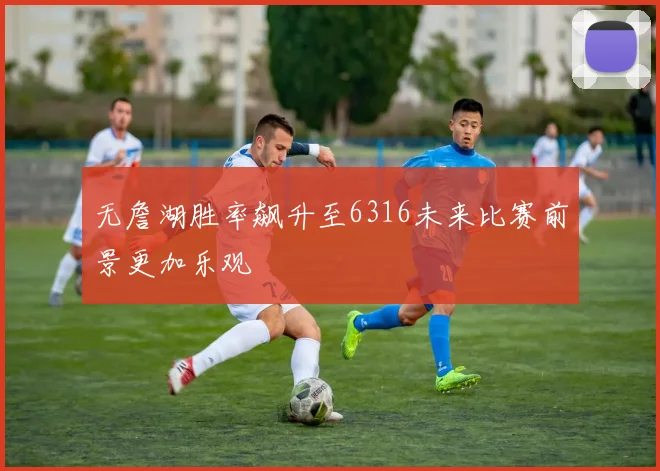 无詹湖胜率飙升至6316未来比赛前景更加乐观