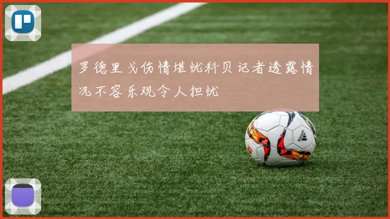 罗德里戈伤情堪忧科贝记者透露情况不容乐观令人担忧