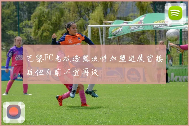 巴黎FC老板透露坎特加盟进展曾接近但目前不宜再谈