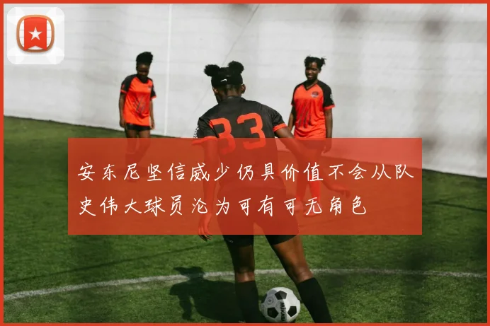 安东尼坚信威少仍具价值不会从队史伟大球员沦为可有可无角色