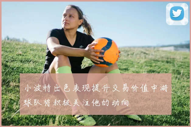 小波特出色表现提升交易价值中游球队将积极关注他的动向