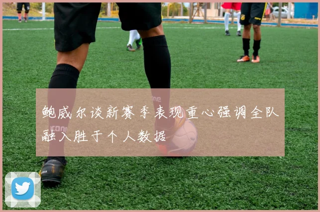 鲍威尔谈新赛季表现重心强调全队融入胜于个人数据