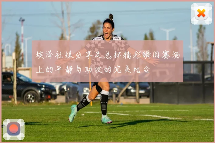 埃泽社媒分享足总杯精彩瞬间赛场上的平静与助攻的完美结合