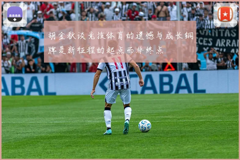 胡金秋谈竞技体育的遗憾与成长铜牌是新征程的起点而非终点