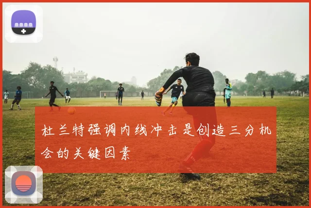 杜兰特强调内线冲击是创造三分机会的关键因素
